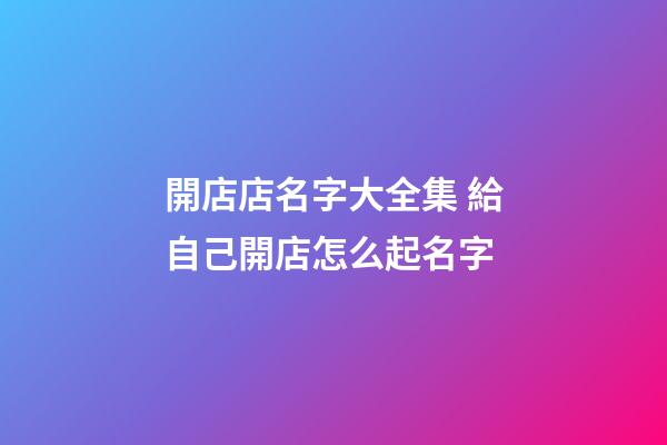 開店店名字大全集 給自己開店怎么起名字-第1張-店鋪起名-玄機派